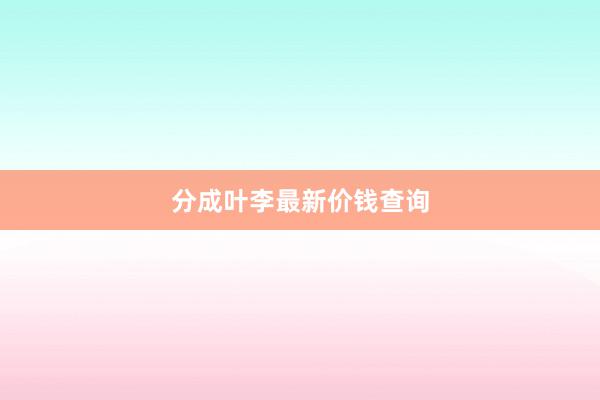 分成叶李最新价钱查询
