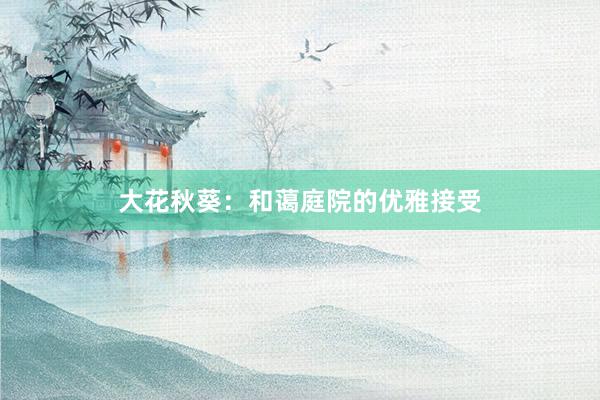 大花秋葵：和蔼庭院的优雅接受