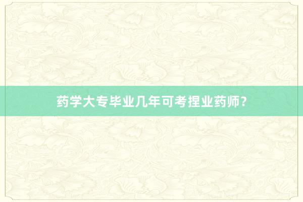 药学大专毕业几年可考捏业药师？