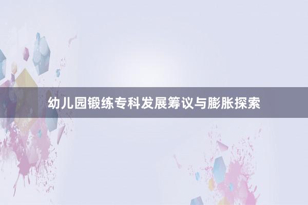 幼儿园锻练专科发展筹议与膨胀探索