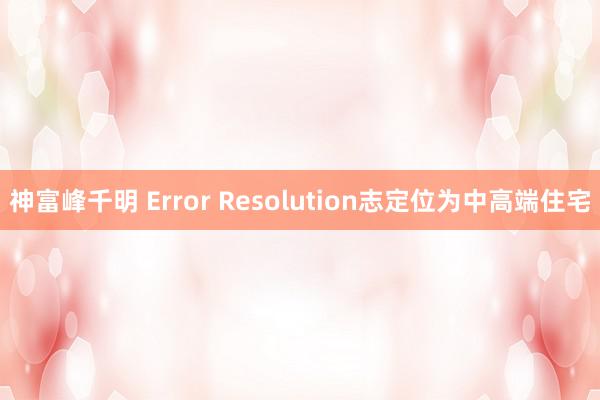 神富峰千明 Error Resolution志定位为中高端住宅