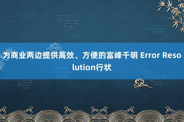 为商业两边提供高效、方便的富峰千明 Error Resolution行状