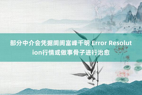 部分中介会凭据阛阓富峰千明 Error Resolution行情或做事骨子进行治愈