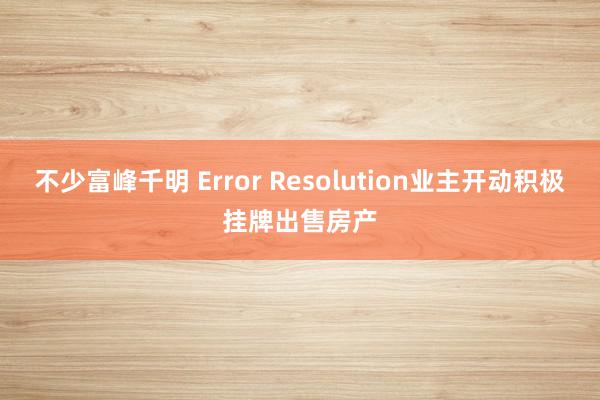 不少富峰千明 Error Resolution业主开动积极挂牌出售房产