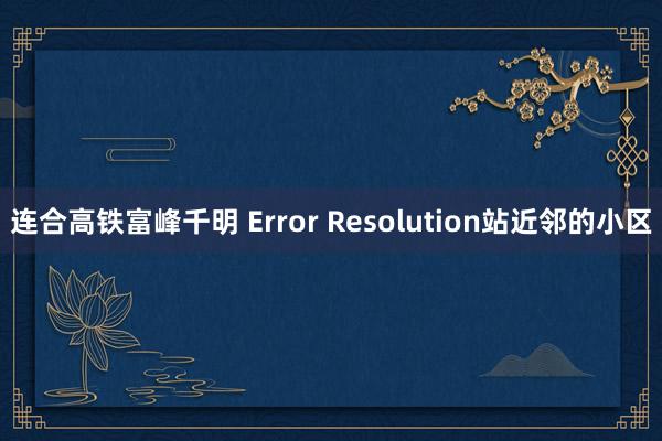 连合高铁富峰千明 Error Resolution站近邻的小区