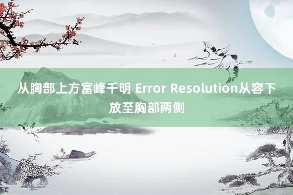 从胸部上方富峰千明 Error Resolution从容下放至胸部两侧