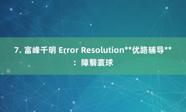 7. 富峰千明 Error Resolution**优路辅导**：障翳寰球
